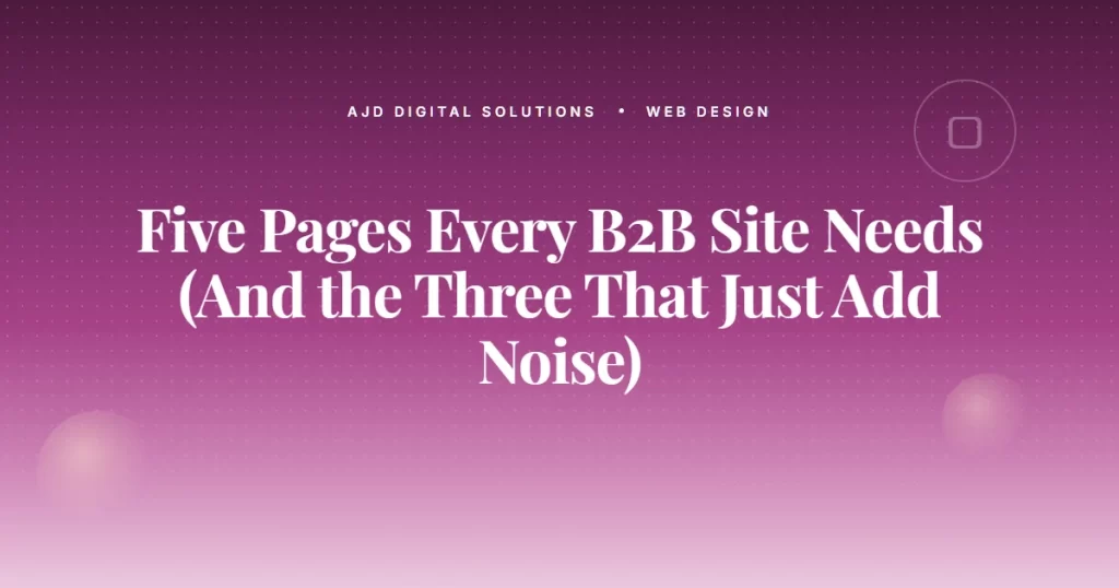 Five Pages Every B2B Site Needs (And the Three That Just Add Noise)